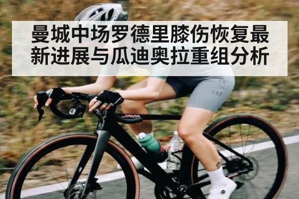 曼城中场罗德里膝伤恢复最新进展与瓜迪奥拉重组分析
