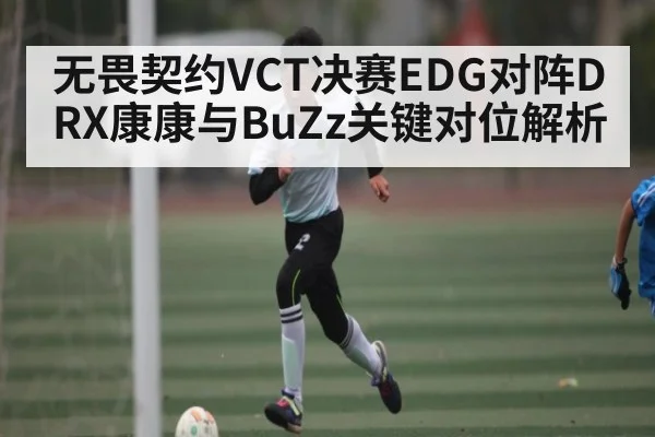 无畏契约VCT决赛EDG对阵DRX康康与BuZz关键对位解析